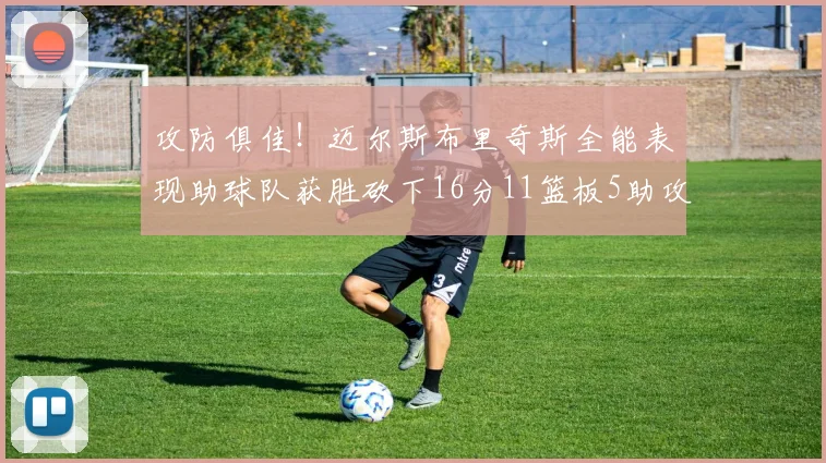 攻防俱佳！迈尔斯布里奇斯全能表现助球队获胜砍下16分11篮板5助攻3盖帽正负值高达18