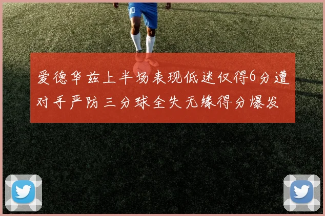 爱德华兹上半场表现低迷仅得6分遭对手严防三分球全失无缘得分爆发