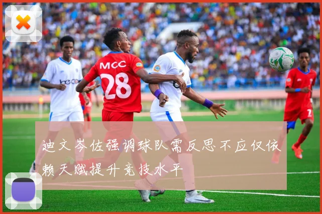 迪文岑佐强调球队需反思不应仅依赖天赋提升竞技水平