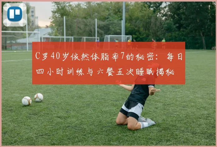 C罗40岁依然体脂率7的秘密：每日四小时训练与六餐五次睡眠揭秘