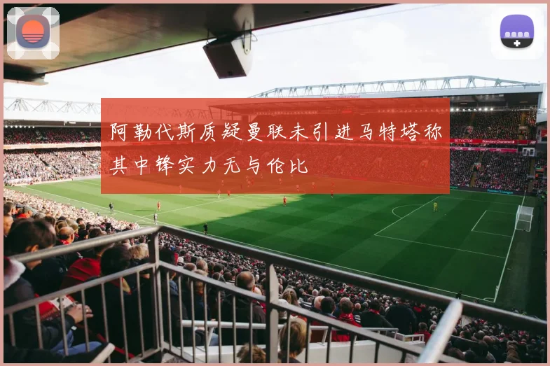 阿勒代斯质疑曼联未引进马特塔称其中锋实力无与伦比