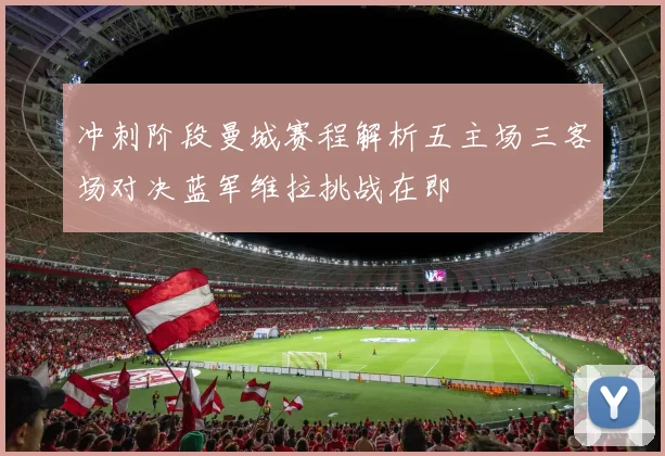 冲刺阶段曼城赛程解析五主场三客场对决蓝军维拉挑战在即