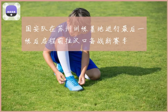 国安队在苏州训练基地进行最后一练后启程前往汉口备战新赛季