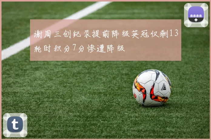 谢周三创纪录提前降级英冠仅剩13轮时积分7分惨遭降级