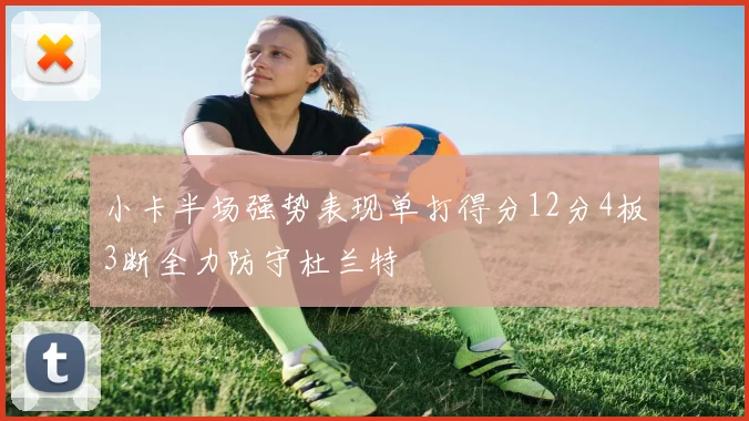 小卡半场强势表现单打得分12分4板3断全力防守杜兰特