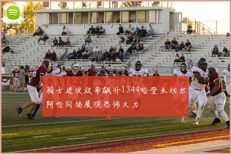 骑士进攻效率飙升1344哈登米切尔阿伦同场展现恐怖火力