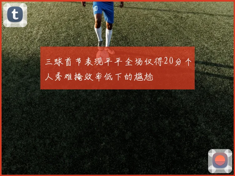 三球首节表现平平全场仅得20分个人秀难掩效率低下的尴尬
