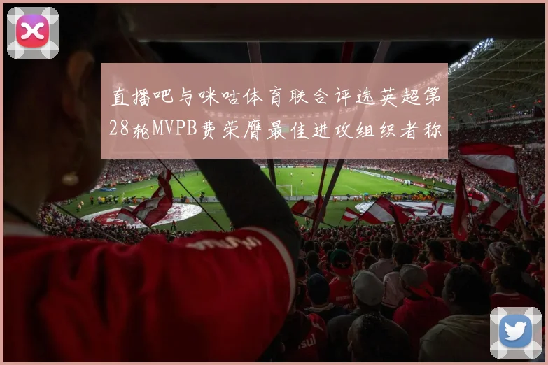 直播吧与咪咕体育联合评选英超第28轮MVPB费荣膺最佳进攻组织者称号