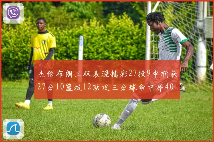 杰伦布朗三双表现精彩27投9中斩获27分10篮板12助攻三分球命中率40