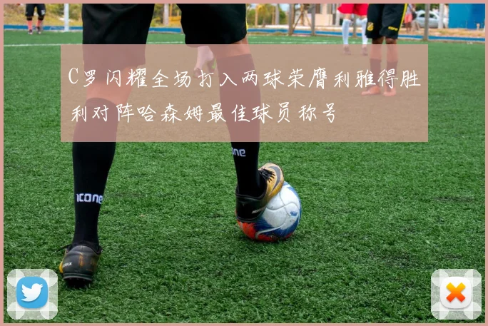 C罗闪耀全场打入两球荣膺利雅得胜利对阵哈森姆最佳球员称号