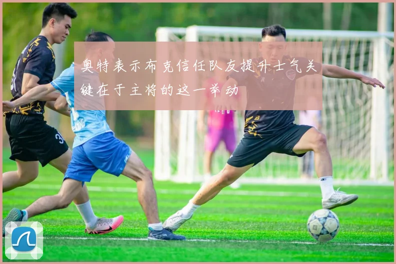 奥特表示布克信任队友提升士气关键在于主将的这一举动