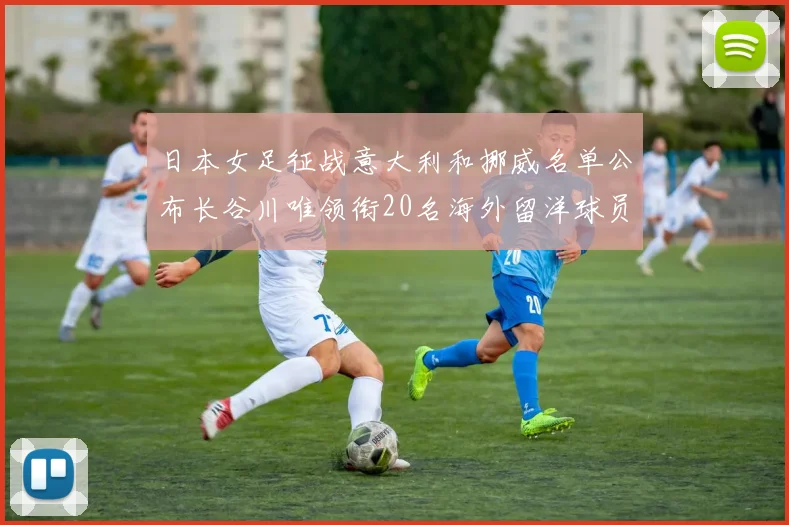 日本女足征战意大利和挪威名单公布长谷川唯领衔20名海外留洋球员