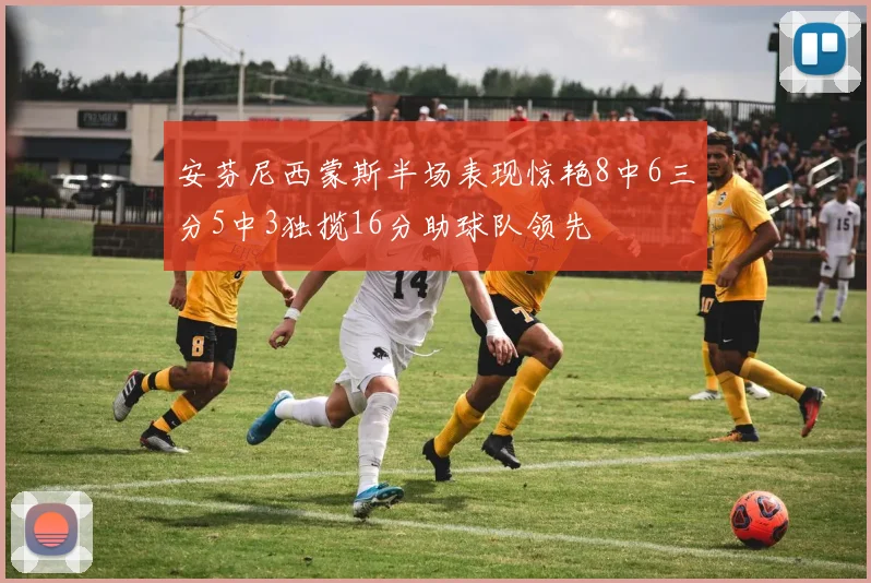 安芬尼西蒙斯半场表现惊艳8中6三分5中3独揽16分助球队领先