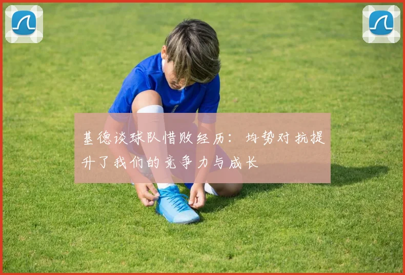 基德谈球队惜败经历：均势对抗提升了我们的竞争力与成长