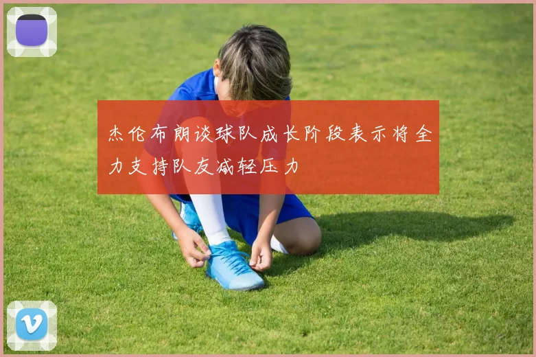 杰伦布朗谈球队成长阶段表示将全力支持队友减轻压力