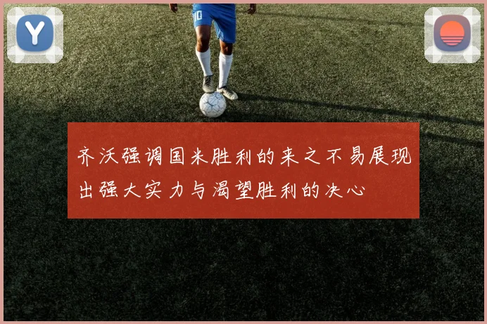 齐沃强调国米胜利的来之不易展现出强大实力与渴望胜利的决心