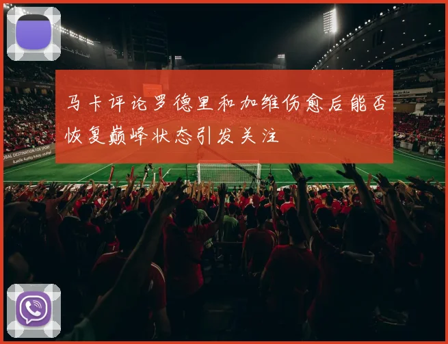 马卡评论罗德里和加维伤愈后能否恢复巅峰状态引发关注