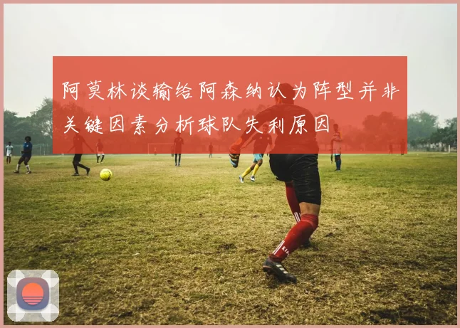 阿莫林谈输给阿森纳认为阵型并非关键因素分析球队失利原因