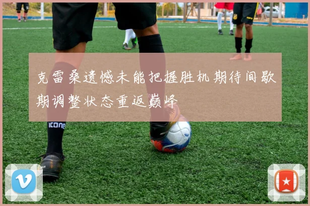 克雷桑遗憾未能把握胜机期待间歇期调整状态重返巅峰