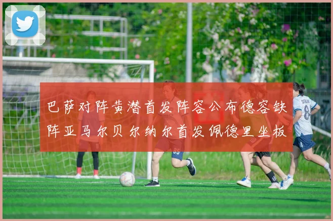 巴萨对阵黄潜首发阵容公布德容缺阵亚马尔贝尔纳尔首发佩德里坐板凳