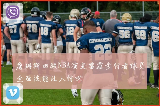 詹姆斯回顾NBA演变雷霆步行者球员全面技能让人惊叹