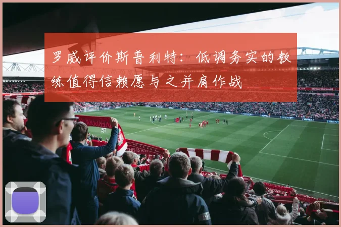 罗威评价斯普利特：低调务实的教练值得信赖愿与之并肩作战