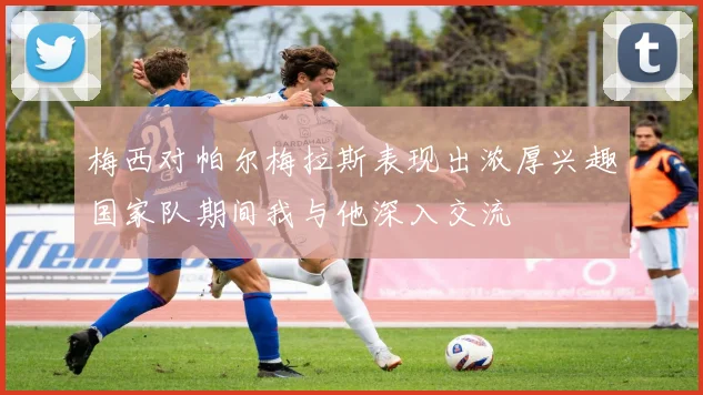 梅西对帕尔梅拉斯表现出浓厚兴趣国家队期间我与他深入交流