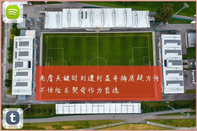 老詹关键时刻遭封盖夸梅质疑为何不传给东契奇作为首选