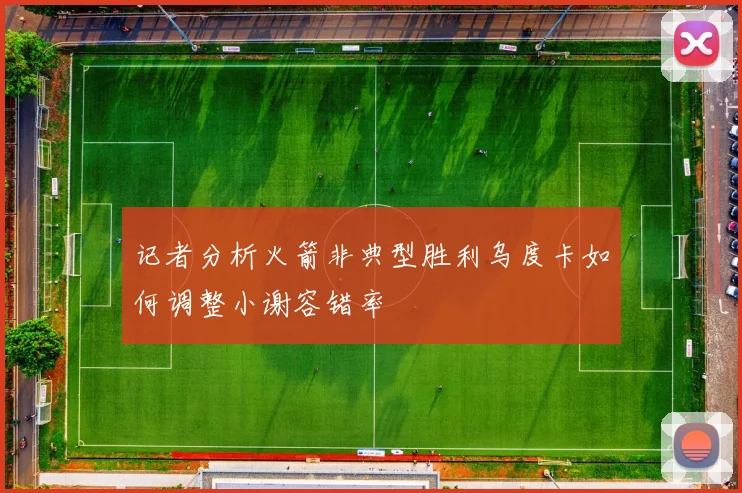 记者分析火箭非典型胜利乌度卡如何调整小谢容错率