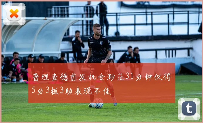普理查德首发机会渺茫31分钟仅得5分3板3助表现不佳
