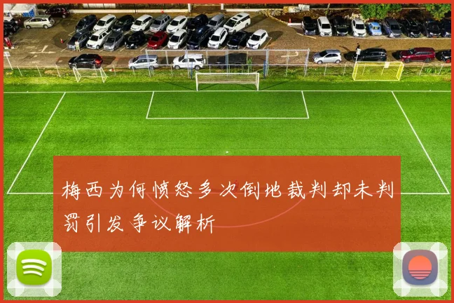 梅西为何愤怒多次倒地裁判却未判罚引发争议解析