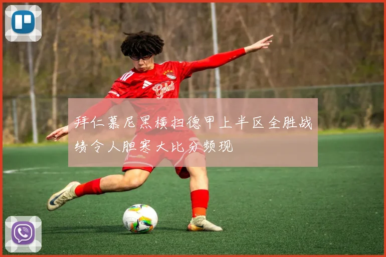 拜仁慕尼黑横扫德甲上半区全胜战绩令人胆寒大比分频现