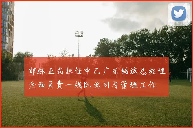 郜林正式担任中乙广东铭途总经理全面负责一线队竞训与管理工作