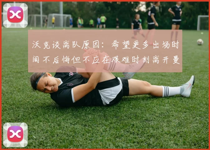 沃克谈离队原因：希望更多出场时间不后悔但不应在艰难时刻离开曼城