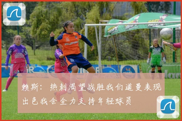 赖斯：热刺渴望战胜我们道曼表现出色我会全力支持年轻球员