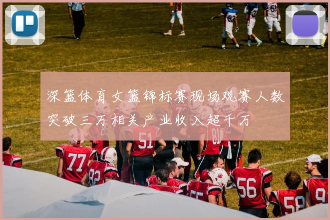 深篮体育女篮锦标赛现场观赛人数突破三万相关产业收入超千万