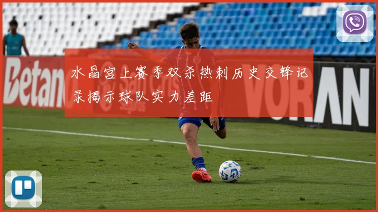 水晶宫上赛季双杀热刺历史交锋记录揭示球队实力差距