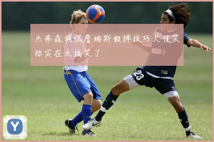 杰弗森调侃詹姆斯假摔技巧欠佳笑称实在太搞笑了
