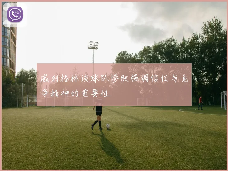 威利格林谈球队惨败强调信任与竞争精神的重要性