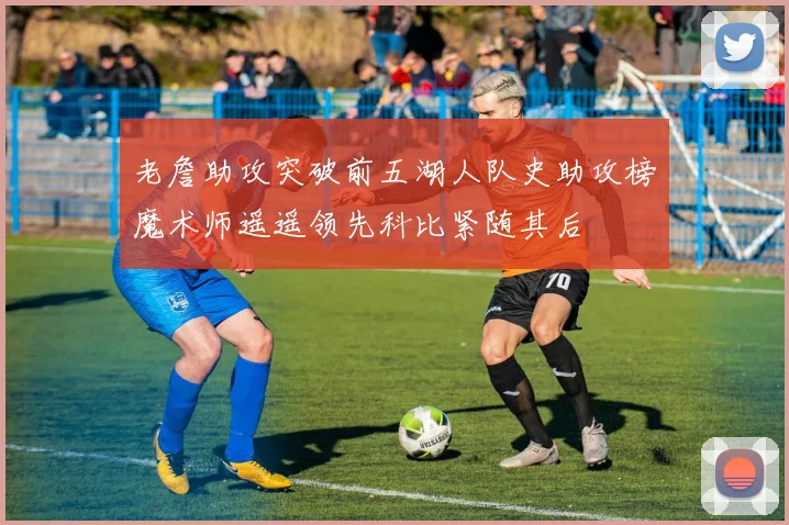 老詹助攻突破前五湖人队史助攻榜魔术师遥遥领先科比紧随其后