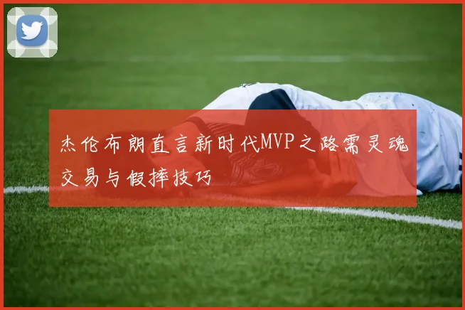杰伦布朗直言新时代MVP之路需灵魂交易与假摔技巧