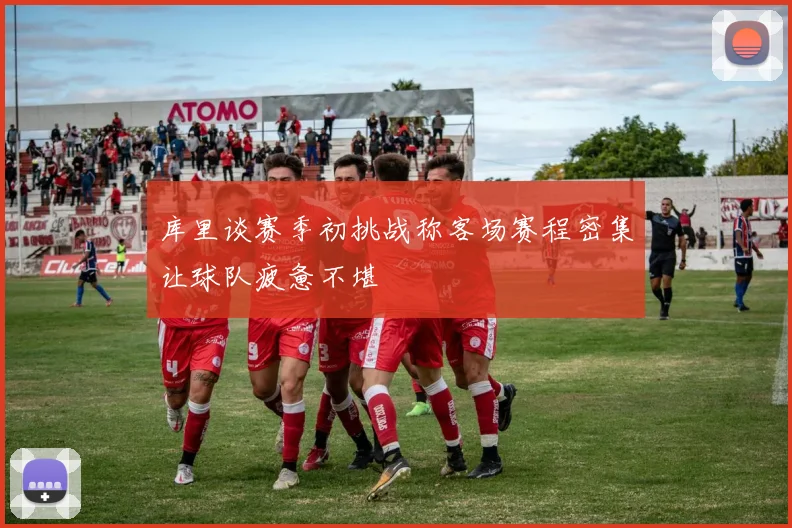 库里谈赛季初挑战称客场赛程密集让球队疲惫不堪