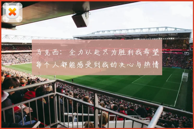 马克西：全力以赴只为胜利我希望每个人都能感受到我的决心与热情