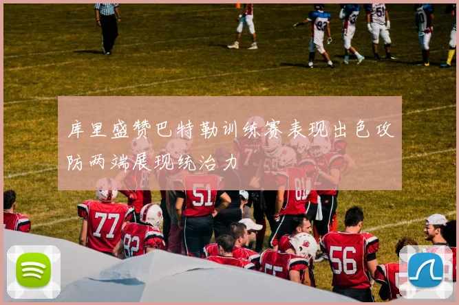 库里盛赞巴特勒训练赛表现出色攻防两端展现统治力
