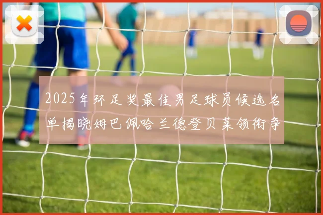 2025年环足奖最佳男足球员候选名单揭晓姆巴佩哈兰德登贝莱领衔争夺荣耀
