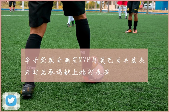 华子荣获全明星MVP与奥巴马共度美好时光承诺献上精彩表演