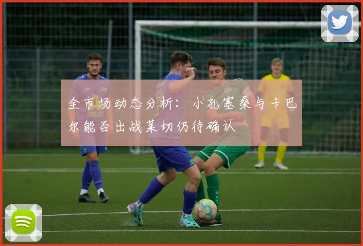 全市场动态分析：小孔塞桑与卡巴尔能否出战莱切仍待确认